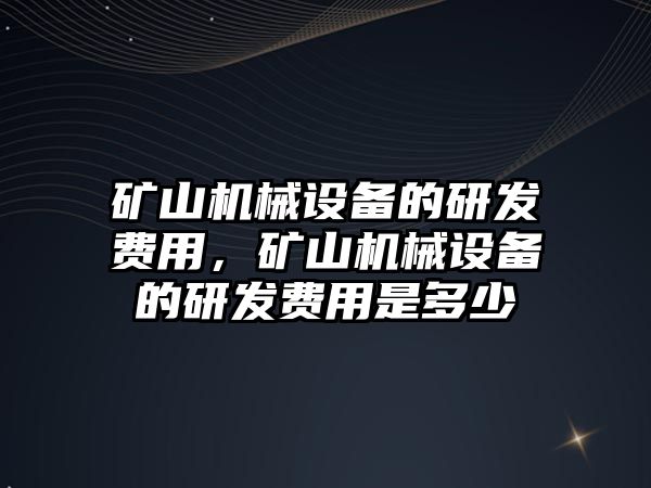 礦山機械設(shè)備的研發(fā)費用，礦山機械設(shè)備的研發(fā)費用是多少