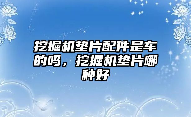 挖掘機墊片配件是車的嗎，挖掘機墊片哪種好