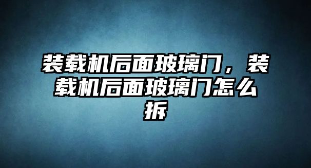 裝載機(jī)后面玻璃門，裝載機(jī)后面玻璃門怎么拆