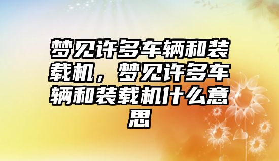 夢見許多車輛和裝載機(jī)，夢見許多車輛和裝載機(jī)什么意思