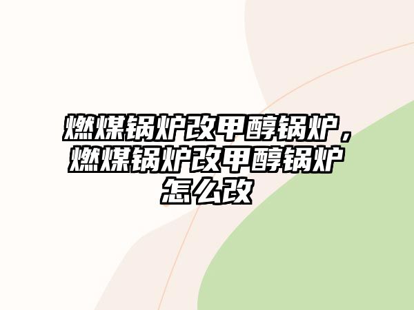 燃煤鍋爐改甲醇鍋爐，燃煤鍋爐改甲醇鍋爐怎么改