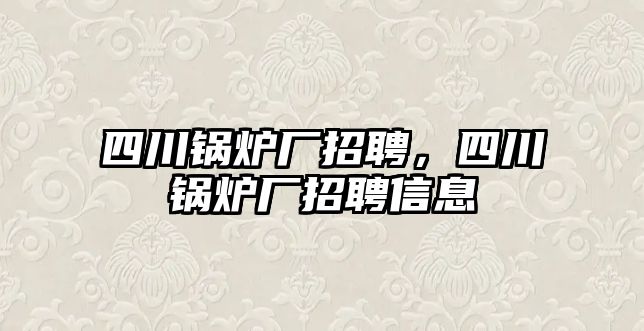 四川鍋爐廠招聘，四川鍋爐廠招聘信息