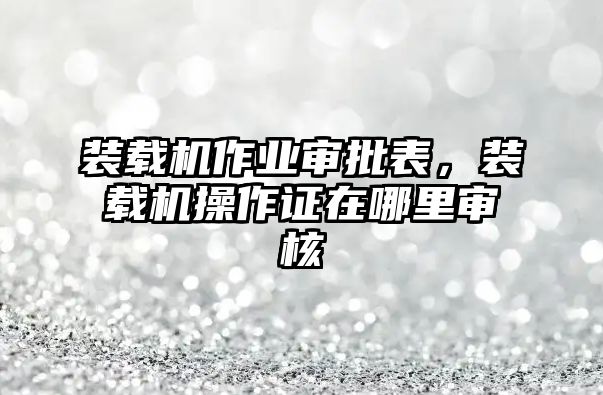 裝載機(jī)作業(yè)審批表，裝載機(jī)操作證在哪里審核