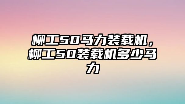 柳工50馬力裝載機(jī)，柳工50裝載機(jī)多少馬力