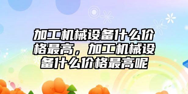 加工機械設(shè)備什么價格最高，加工機械設(shè)備什么價格最高呢