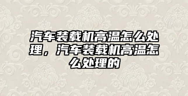 汽車裝載機高溫怎么處理，汽車裝載機高溫怎么處理的