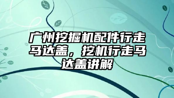 廣州挖掘機配件行走馬達(dá)蓋，挖機行走馬達(dá)蓋講解