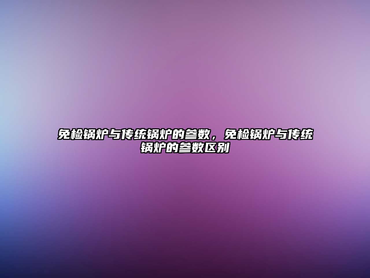 免檢鍋爐與傳統(tǒng)鍋爐的參數(shù)，免檢鍋爐與傳統(tǒng)鍋爐的參數(shù)區(qū)別