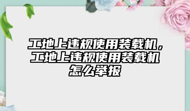 工地上違規(guī)使用裝載機(jī)，工地上違規(guī)使用裝載機(jī)怎么舉報(bào)