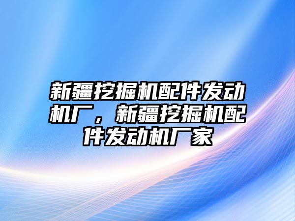 新疆挖掘機配件發(fā)動機廠，新疆挖掘機配件發(fā)動機廠家