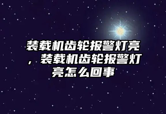 裝載機(jī)齒輪報(bào)警燈亮，裝載機(jī)齒輪報(bào)警燈亮怎么回事