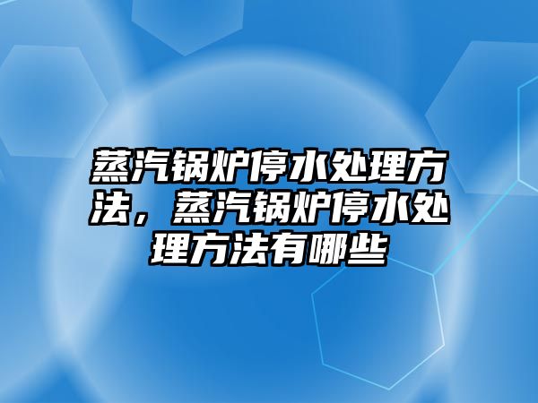 蒸汽鍋爐停水處理方法，蒸汽鍋爐停水處理方法有哪些