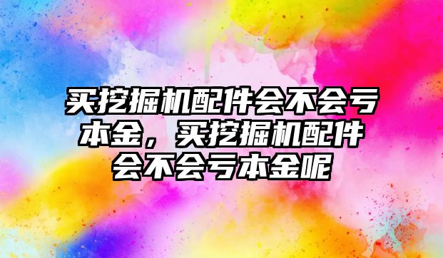 買挖掘機配件會不會虧本金，買挖掘機配件會不會虧本金呢