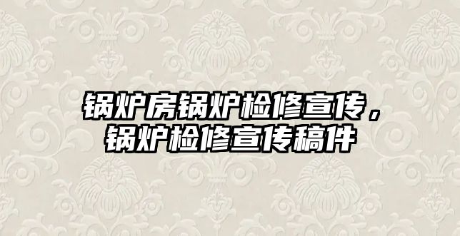 鍋爐房鍋爐檢修宣傳，鍋爐檢修宣傳稿件