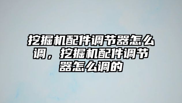 挖掘機(jī)配件調(diào)節(jié)器怎么調(diào)，挖掘機(jī)配件調(diào)節(jié)器怎么調(diào)的