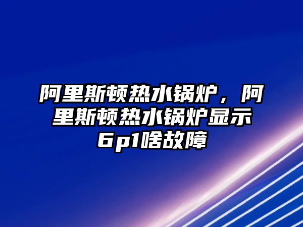 阿里斯頓熱水鍋爐，阿里斯頓熱水鍋爐顯示6p1啥故障