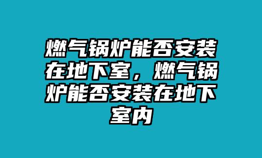 燃?xì)忮仩t能否安裝在地下室，燃?xì)忮仩t能否安裝在地下室內(nèi)