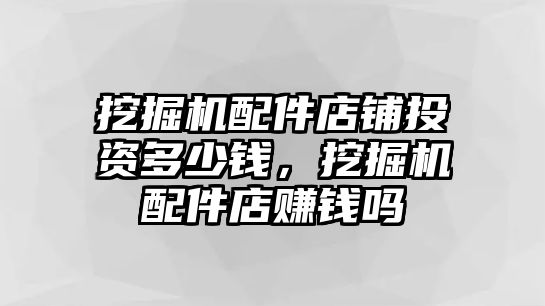 挖掘機配件店鋪投資多少錢，挖掘機配件店賺錢嗎