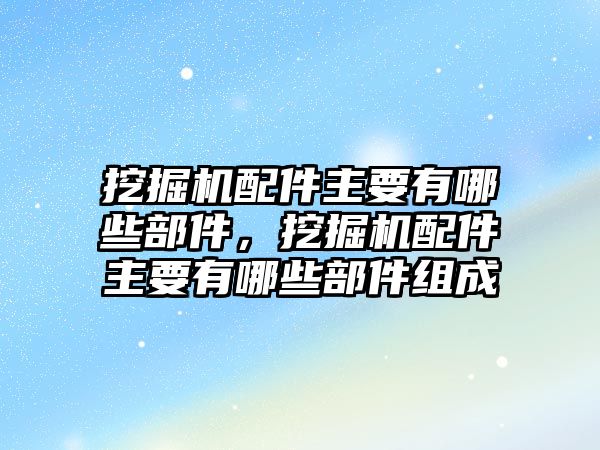 挖掘機配件主要有哪些部件，挖掘機配件主要有哪些部件組成