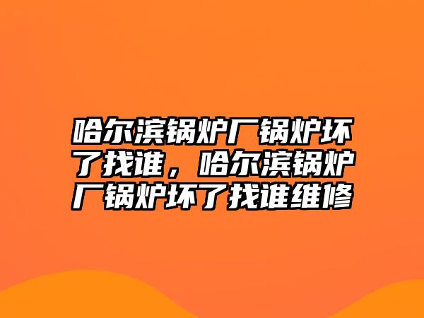 哈爾濱鍋爐廠鍋爐壞了找誰，哈爾濱鍋爐廠鍋爐壞了找誰維修