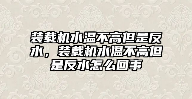 裝載機(jī)水溫不高但是反水，裝載機(jī)水溫不高但是反水怎么回事