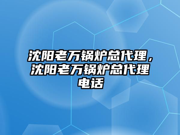 沈陽老萬鍋爐總代理，沈陽老萬鍋爐總代理電話