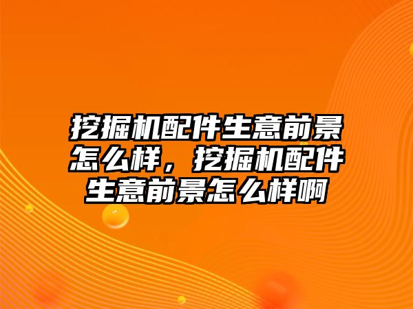 挖掘機(jī)配件生意前景怎么樣，挖掘機(jī)配件生意前景怎么樣啊