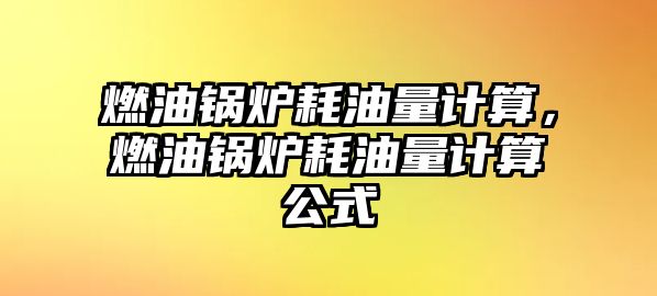 燃油鍋爐耗油量計算，燃油鍋爐耗油量計算公式