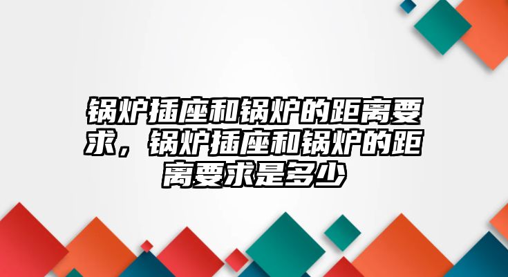 鍋爐插座和鍋爐的距離要求，鍋爐插座和鍋爐的距離要求是多少