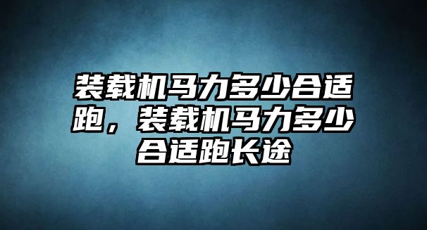 裝載機(jī)馬力多少合適跑，裝載機(jī)馬力多少合適跑長(zhǎng)途