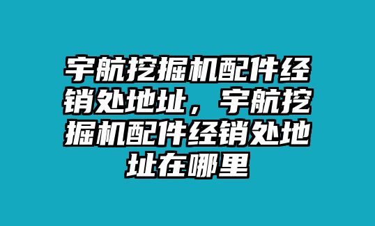 宇航挖掘機(jī)配件經(jīng)銷處地址，宇航挖掘機(jī)配件經(jīng)銷處地址在哪里