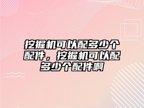 挖掘機可以配多少個配件，挖掘機可以配多少個配件啊