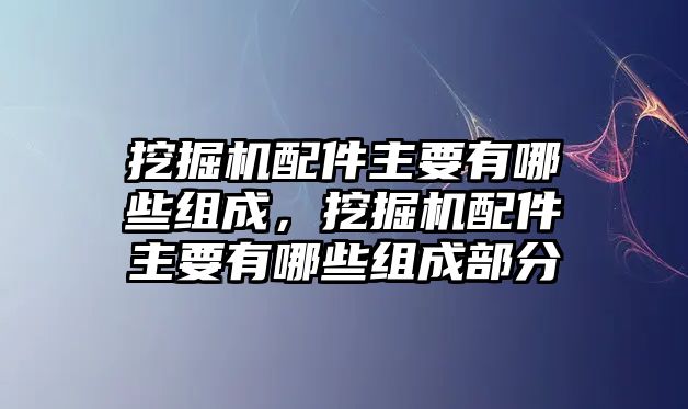 挖掘機(jī)配件主要有哪些組成，挖掘機(jī)配件主要有哪些組成部分