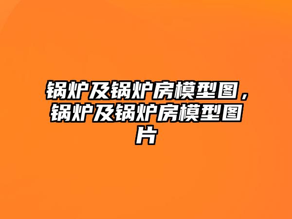 鍋爐及鍋爐房模型圖，鍋爐及鍋爐房模型圖片