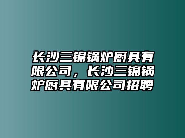 長沙三錦鍋爐廚具有限公司，長沙三錦鍋爐廚具有限公司招聘