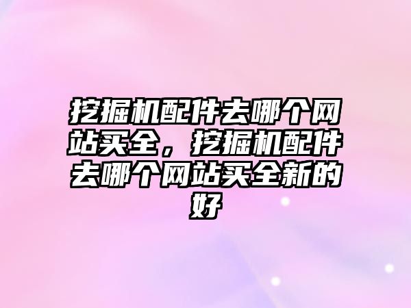 挖掘機配件去哪個網站買全，挖掘機配件去哪個網站買全新的好