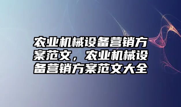 農業(yè)機械設備營銷方案范文，農業(yè)機械設備營銷方案范文大全