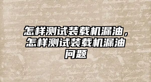 怎樣測(cè)試裝載機(jī)漏油，怎樣測(cè)試裝載機(jī)漏油問(wèn)題