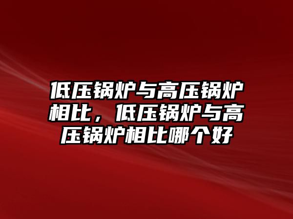 低壓鍋爐與高壓鍋爐相比，低壓鍋爐與高壓鍋爐相比哪個好