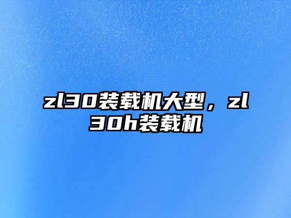 zl30裝載機(jī)大型，zl30h裝載機(jī)