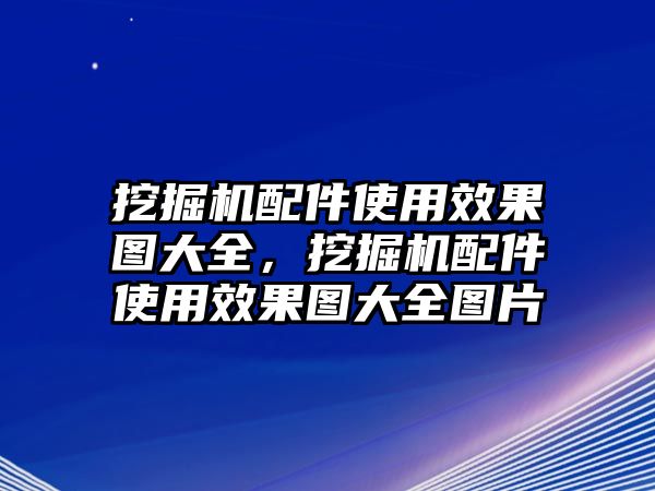 挖掘機配件使用效果圖大全，挖掘機配件使用效果圖大全圖片