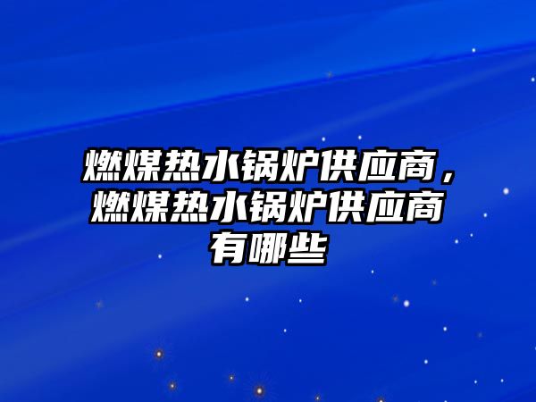 燃煤熱水鍋爐供應(yīng)商，燃煤熱水鍋爐供應(yīng)商有哪些