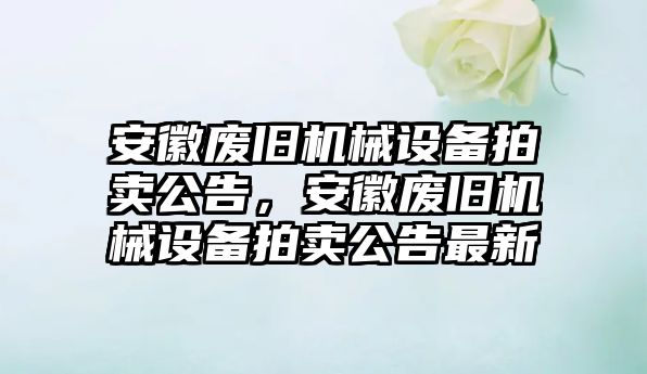 安徽廢舊機(jī)械設(shè)備拍賣公告，安徽廢舊機(jī)械設(shè)備拍賣公告最新