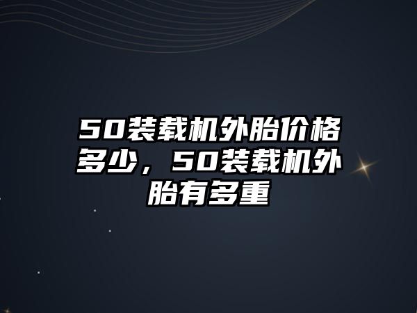 50裝載機(jī)外胎價(jià)格多少，50裝載機(jī)外胎有多重