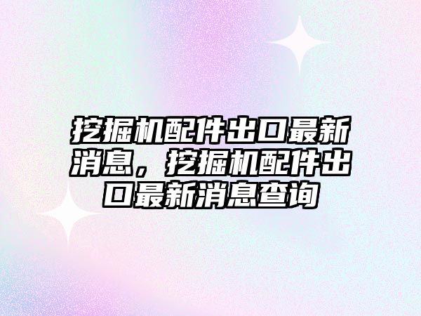 挖掘機(jī)配件出口最新消息，挖掘機(jī)配件出口最新消息查詢