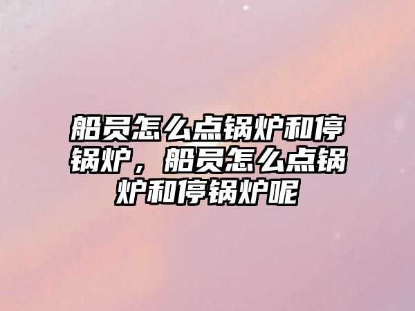 船員怎么點(diǎn)鍋爐和停鍋爐，船員怎么點(diǎn)鍋爐和停鍋爐呢