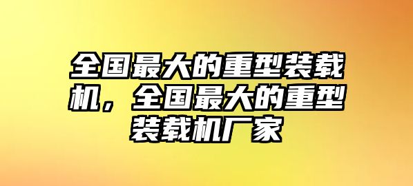 全國最大的重型裝載機，全國最大的重型裝載機廠家