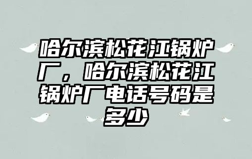 哈爾濱松花江鍋爐廠，哈爾濱松花江鍋爐廠電話號(hào)碼是多少