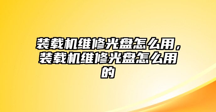 裝載機維修光盤怎么用，裝載機維修光盤怎么用的