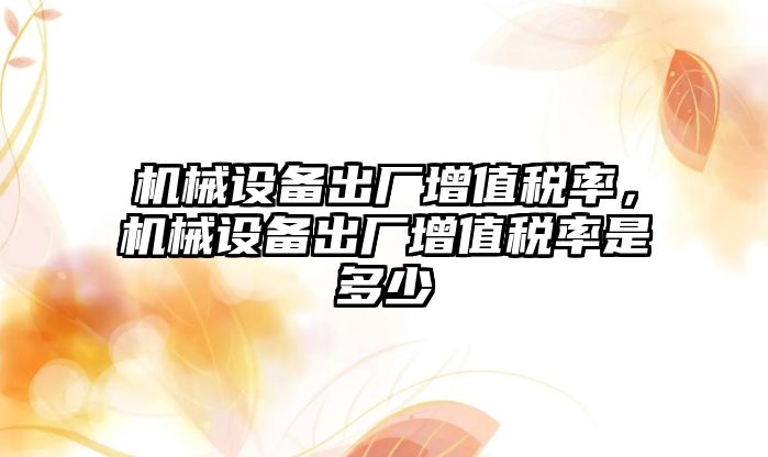 機械設(shè)備出廠增值稅率，機械設(shè)備出廠增值稅率是多少